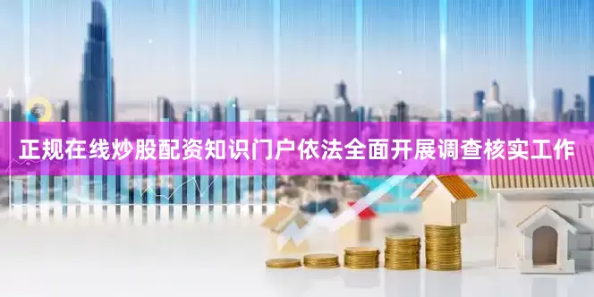 正规在线炒股配资知识门户依法全面开展调查核实工作