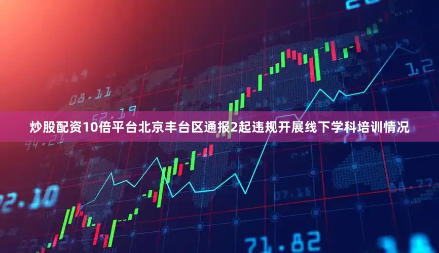 炒股配资10倍平台北京丰台区通报2起违规开展线下学科培训情况