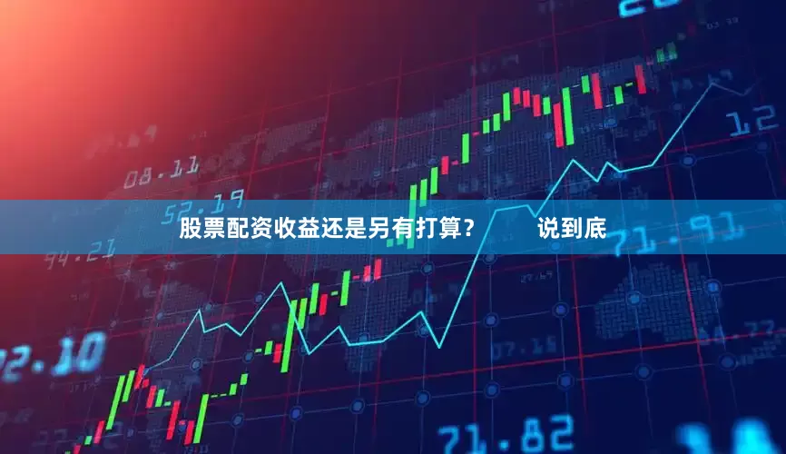 股票配资收益还是另有打算？        说到底