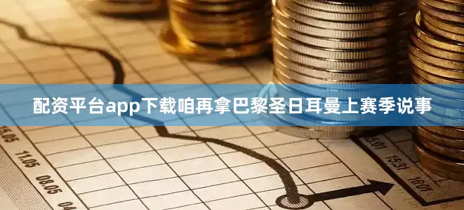 配资平台app下载咱再拿巴黎圣日耳曼上赛季说事