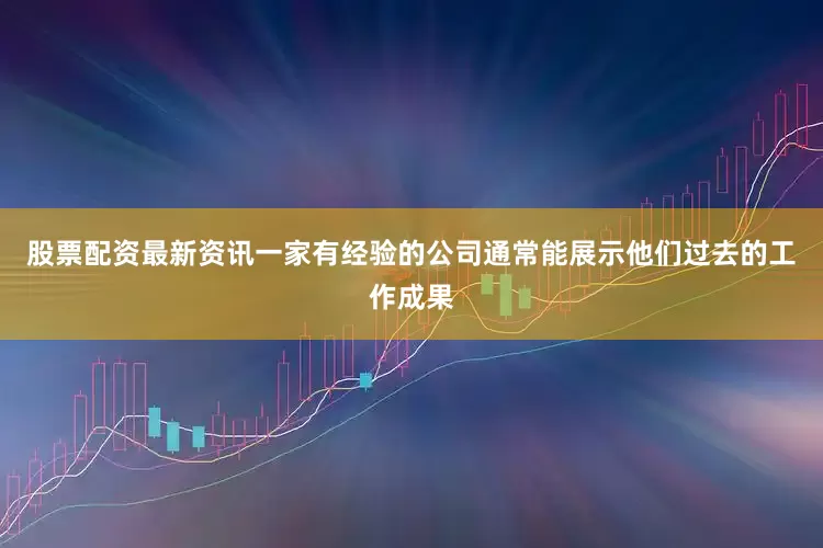 股票配资最新资讯一家有经验的公司通常能展示他们过去的工作成果