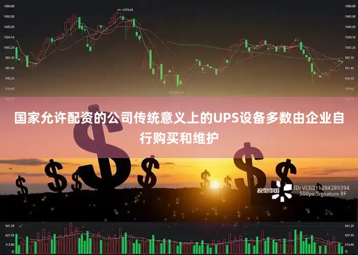 国家允许配资的公司传统意义上的UPS设备多数由企业自行购买和维护