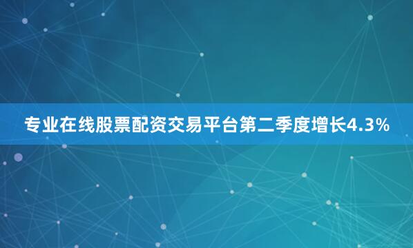 专业在线股票配资交易平台第二季度增长4.3%