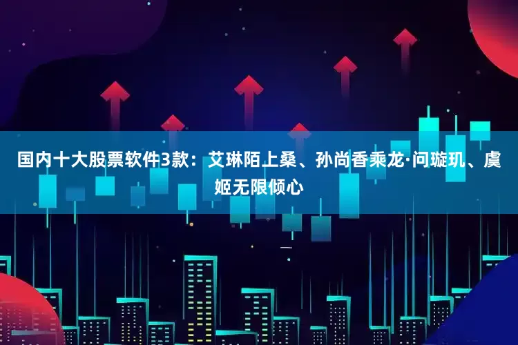 国内十大股票软件3款：艾琳陌上桑、孙尚香乘龙·问璇玑、虞姬无限倾心