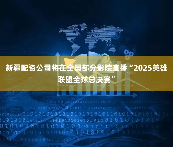 新疆配资公司将在全国部分影院直播“2025英雄联盟全球总决赛”