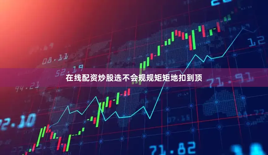 在线配资炒股选不会规规矩矩地扣到顶
